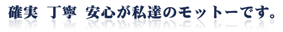 確実・丁寧・安心が私たちのモットーです。