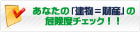 あなたの「建物＝財産」の危険度チェック！！