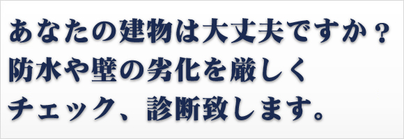 あなたの建物は大丈夫ですか？防水や壁の劣化を厳しくチェック、診断いたします。