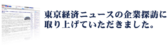 東京経済ニュースの企業探訪に取材して頂きました。